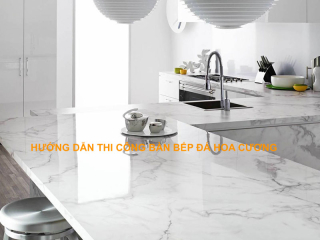HƯỚNG DẪN THI CÔNG BÀN BẾP ĐÁ HOA CƯƠNG CHUẨN NHẤT